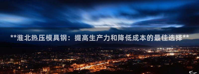 emc易倍官网app下载：**淮北热压模具钢：提高生产力