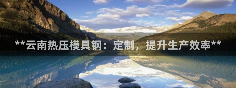 易倍emc安全吗：**云南热压模具钢：定制，提升生产效率