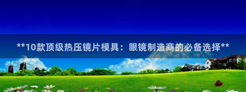 emc易倍官方平台：**10款顶级热压镜片模具：眼镜制造