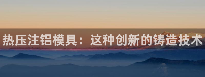 易倍电竞安装教程：热压注铝模具：这种创新的铸造技术