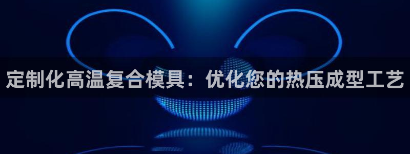 杭州易倍达：定制化高温复合模具：优化您的热压成型工艺