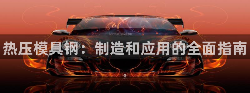 易倍达科技有限公司官网：热压模具钢：制造和应用的全面指南