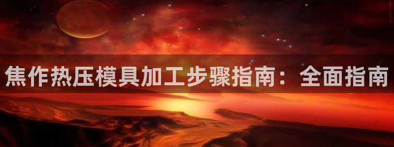 杭州易倍达科技有限公司怎么样：焦作热压模具加工步骤指南：