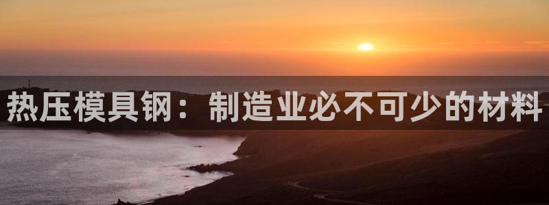 emc易倍在线登录：热压模具钢：制造业必不可少的材料