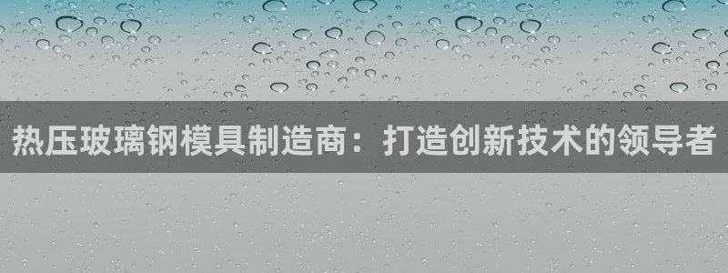 EMC易倍让身份验证：热压玻璃钢模具制造商：打造创新技术