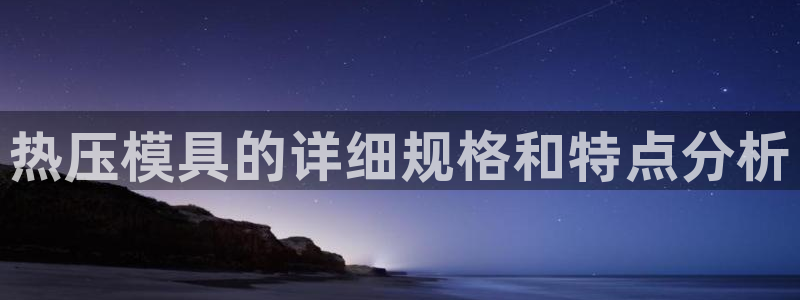 emc易倍平台：热压模具的详细规格和特点分析