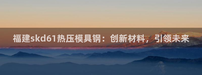 emc app下载：福建skd61热压模具钢：创新材料，