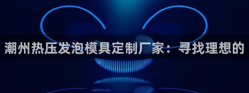 emc易倍穆里尼奥：潮州热压发泡模具定制厂家：寻找理想的