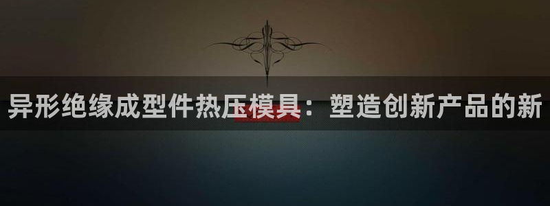武汉易倍捷科技有限公司：异形绝缘成型件热压模具：塑造创新